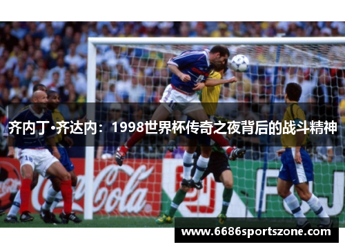 齐内丁·齐达内：1998世界杯传奇之夜背后的战斗精神
