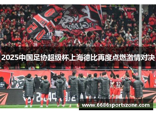 2025中国足协超级杯上海德比再度点燃激情对决