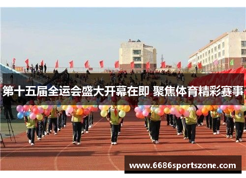 第十五届全运会盛大开幕在即 聚焦体育精彩赛事