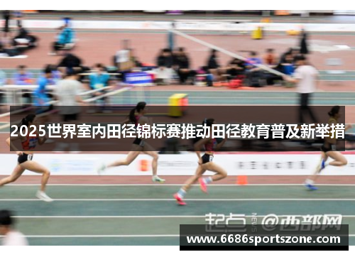 2025世界室内田径锦标赛推动田径教育普及新举措