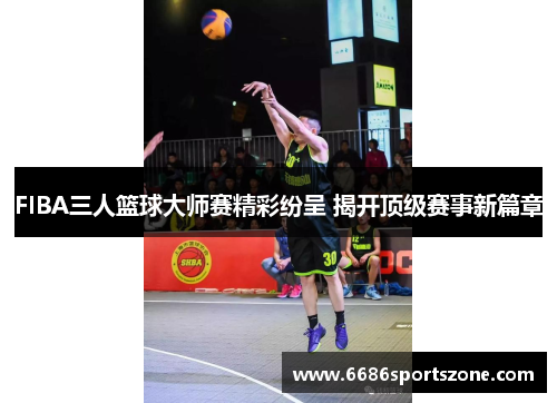 FIBA三人篮球大师赛精彩纷呈 揭开顶级赛事新篇章