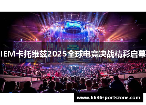 IEM卡托维兹2025全球电竞决战精彩启幕