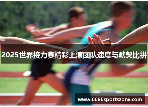 2025世界接力赛精彩上演团队速度与默契比拼