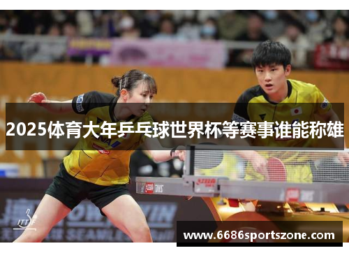 2025体育大年乒乓球世界杯等赛事谁能称雄
