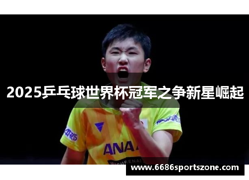 2025乒乓球世界杯冠军之争新星崛起