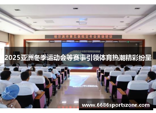 2025亚洲冬季运动会等赛事引领体育热潮精彩纷呈