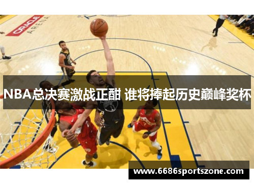 NBA总决赛激战正酣 谁将捧起历史巅峰奖杯