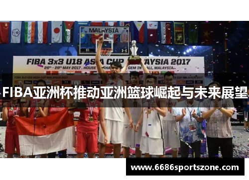 FIBA亚洲杯推动亚洲篮球崛起与未来展望