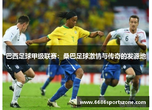 巴西足球甲级联赛：桑巴足球激情与传奇的发源地