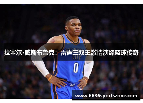 拉塞尔·威斯布鲁克：雷霆三双王激情演绎篮球传奇