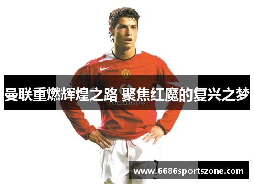 曼联重燃辉煌之路 聚焦红魔的复兴之梦