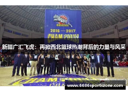新疆广汇飞虎：再掀西北篮球热潮背后的力量与风采