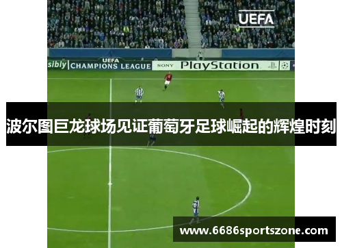 波尔图巨龙球场见证葡萄牙足球崛起的辉煌时刻