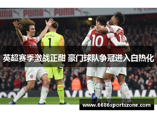 英超赛季激战正酣 豪门球队争冠进入白热化