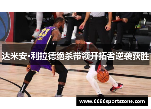 达米安·利拉德绝杀带领开拓者逆袭获胜