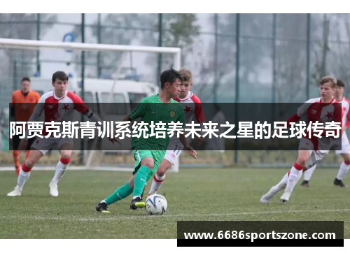 阿贾克斯青训系统培养未来之星的足球传奇