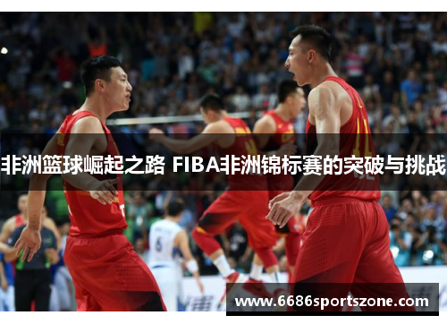 非洲篮球崛起之路 FIBA非洲锦标赛的突破与挑战