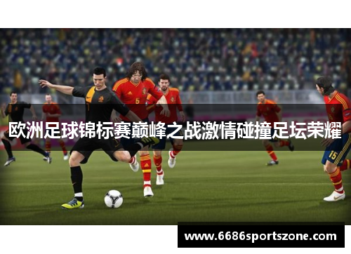 欧洲足球锦标赛巅峰之战激情碰撞足坛荣耀