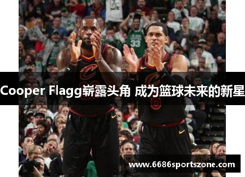 Cooper Flagg崭露头角 成为篮球未来的新星