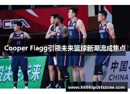 Cooper Flagg引领未来篮球新潮流成焦点