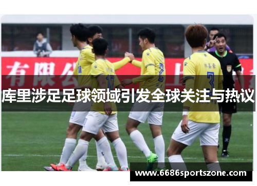 库里涉足足球领域引发全球关注与热议