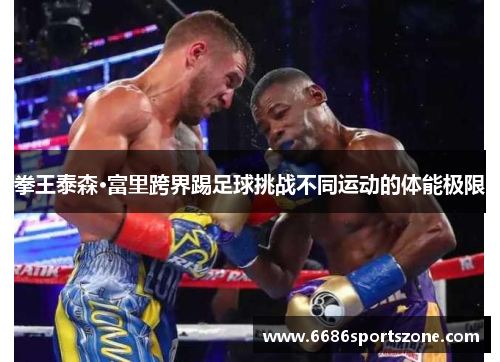 拳王泰森·富里跨界踢足球挑战不同运动的体能极限