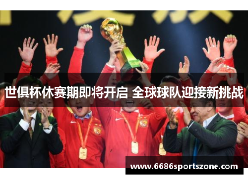 世俱杯休赛期即将开启 全球球队迎接新挑战