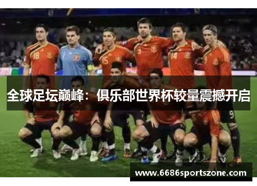 全球足坛巅峰：俱乐部世界杯较量震撼开启
