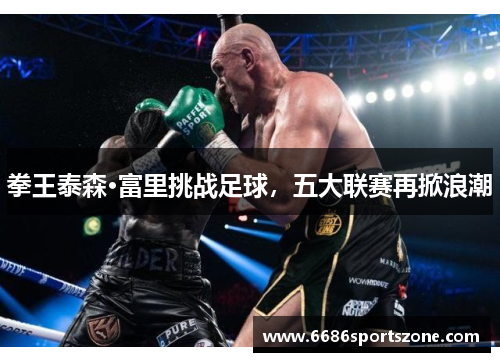 拳王泰森·富里挑战足球，五大联赛再掀浪潮