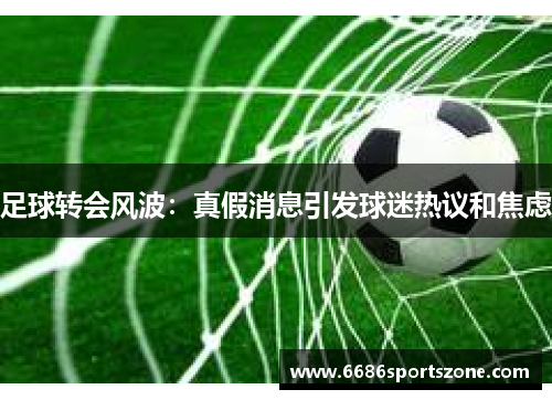 足球转会风波：真假消息引发球迷热议和焦虑