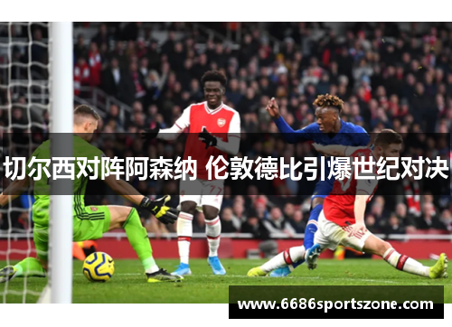 切尔西对阵阿森纳 伦敦德比引爆世纪对决
