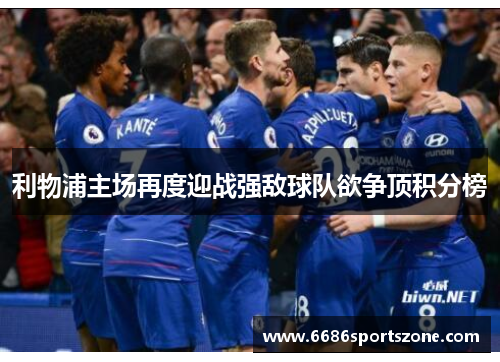 利物浦主场再度迎战强敌球队欲争顶积分榜
