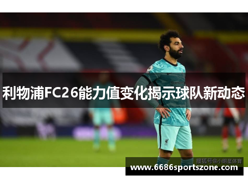 利物浦FC26能力值变化揭示球队新动态