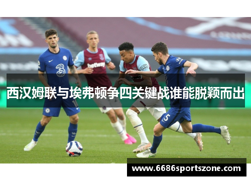 西汉姆联与埃弗顿争四关键战谁能脱颖而出