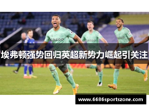 埃弗顿强势回归英超新势力崛起引关注