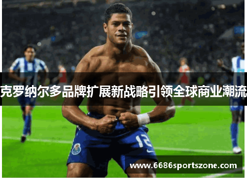 克罗纳尔多品牌扩展新战略引领全球商业潮流