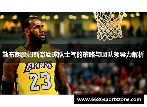 勒布朗詹姆斯激励球队士气的策略与团队领导力解析