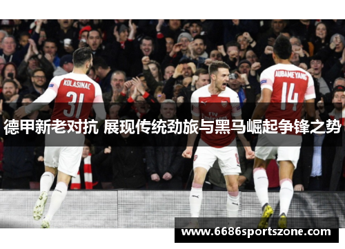 德甲新老对抗 展现传统劲旅与黑马崛起争锋之势