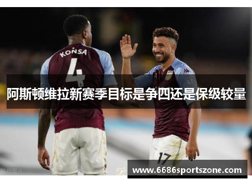 阿斯顿维拉新赛季目标是争四还是保级较量