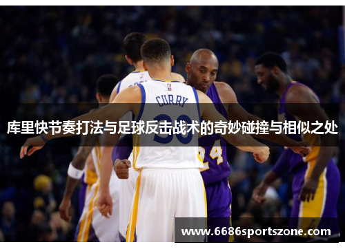 库里快节奏打法与足球反击战术的奇妙碰撞与相似之处