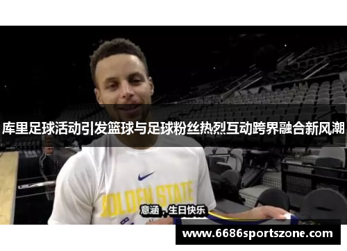 库里足球活动引发篮球与足球粉丝热烈互动跨界融合新风潮