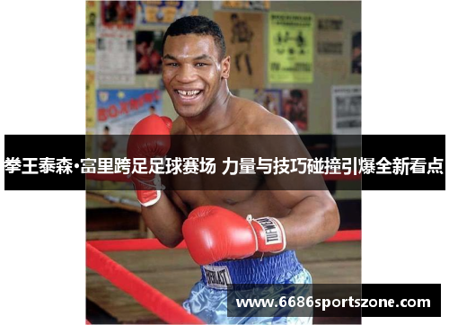 拳王泰森·富里跨足足球赛场 力量与技巧碰撞引爆全新看点