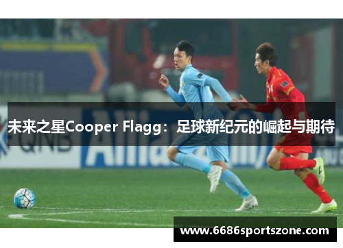 未来之星Cooper Flagg：足球新纪元的崛起与期待